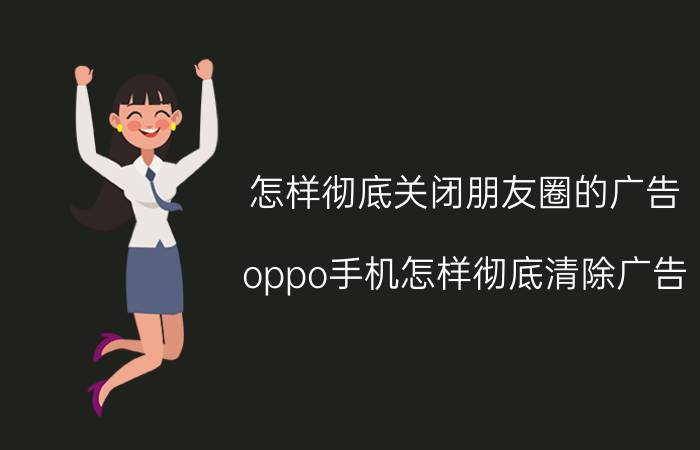 怎样彻底关闭朋友圈的广告 oppo手机怎样彻底清除广告？